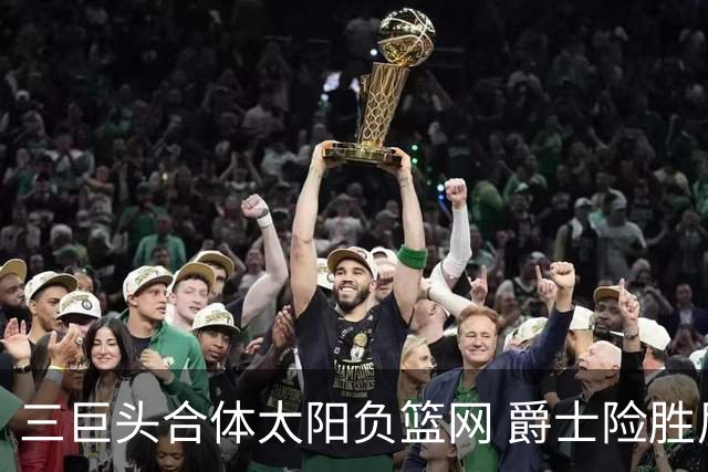 三巨头合体太阳负篮网 爵士险胜尼克斯止3连败