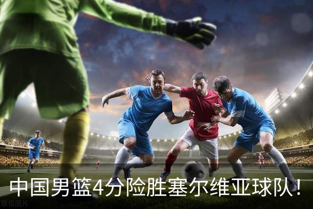中国男篮4分险胜塞尔维亚球队！李根：赵维伦打球太像赵继伟了