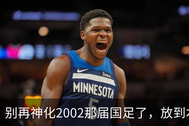 别再神化2002那届国足了，放到本届世预赛，他们一样出不了线