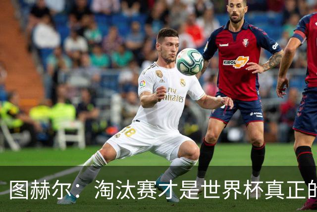 图赫尔：淘汰赛才是世界杯真正的开始，比赛越重要我们表现会越好