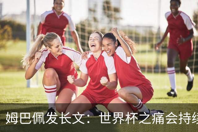 姆巴佩发长文：世界杯之痛会持续很久，我们可能欠球迷更好的结局