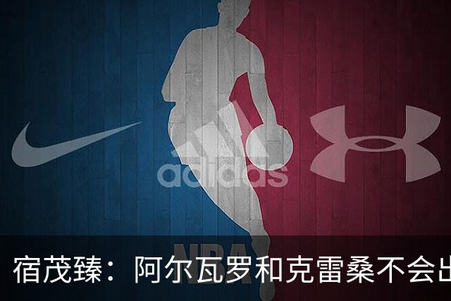 宿茂臻：阿尔瓦罗和克雷桑不会出战，要通过团队努力打出精气神