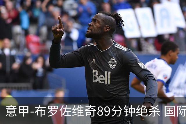 意甲-布罗佐维奇89分钟绝杀 国际米兰夺主场3连胜
