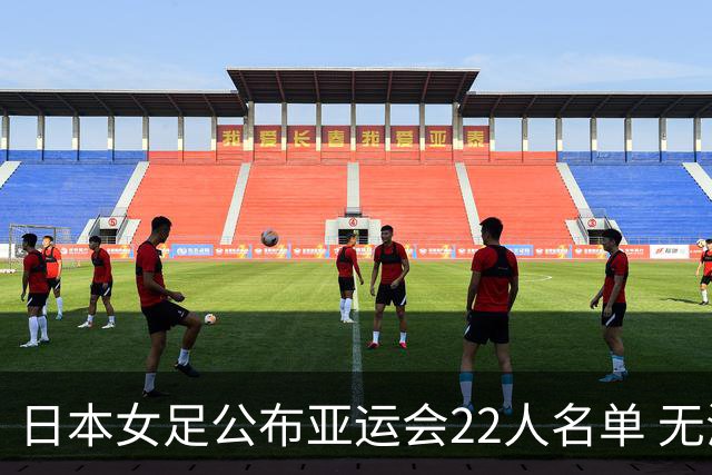 日本女足公布亚运会22人名单 无海归球员目标三连冠