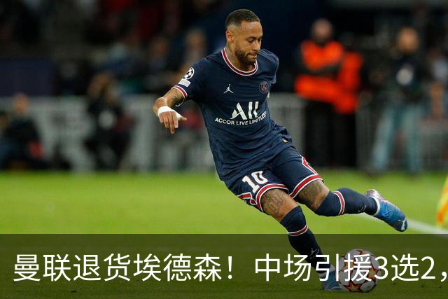 曼联退货埃德森！中场引援3选2，法国国脚成首选，身价5500万