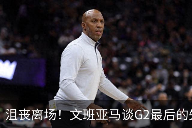 沮丧离场！文班亚马谈G2最后的失误：我把比赛搞砸了