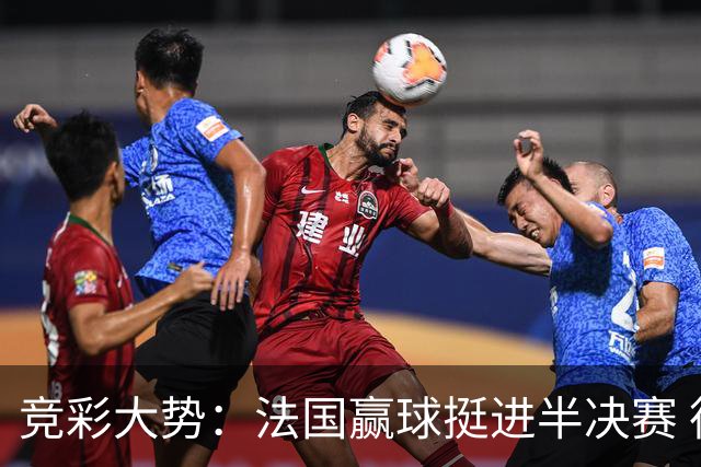竞彩大势：法国赢球挺进半决赛 德里城难作为