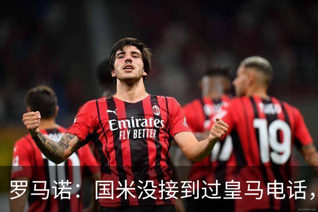 罗马诺：国米没接到过皇马电话，如果皇马想要巴斯托尼早该联系了