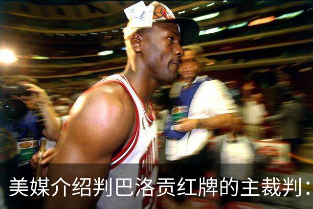 美媒介绍判巴洛贡红牌的主裁判：曾在巴西被查，但认定无不当行为