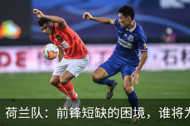 荷兰队：前锋短缺的困境，谁将为其进球？