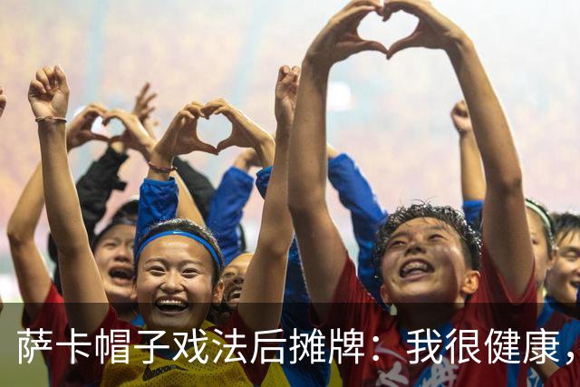 萨卡帽子戏法后摊牌：我很健康，我想在世界杯踢更多比赛
