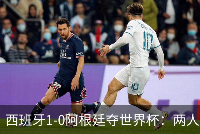 西班牙1-0阿根廷夺世界杯：两人最低3分成灾难，一人8分独力救主