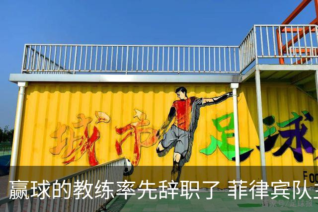 赢球的教练率先辞职了 菲律宾队主帅宣布辞职