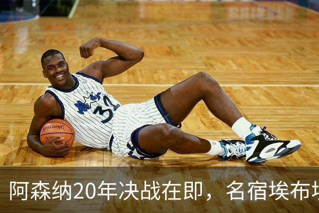 阿森纳20年决战在即，名宿埃布埃紧急叫停两将首发！