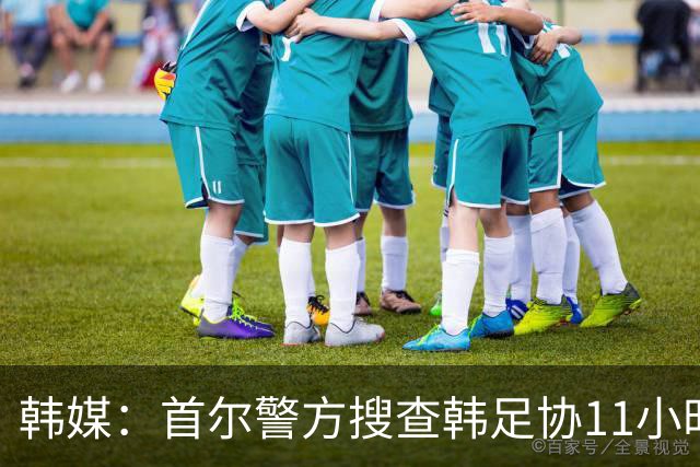 韩媒：首尔警方搜查韩足协11小时22分钟，获取了大量高强度物证
