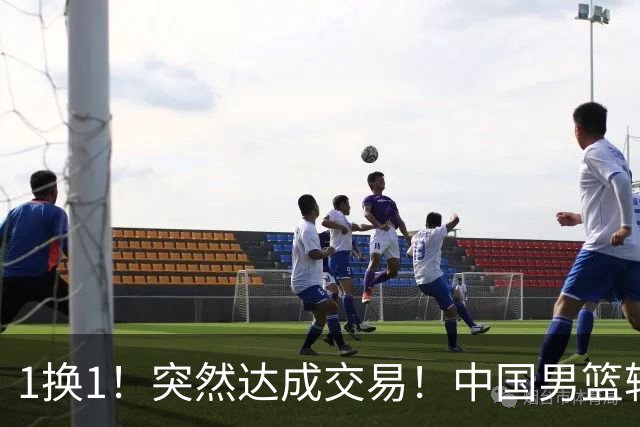 1换1！突然达成交易！中国男篮轮换级别前锋