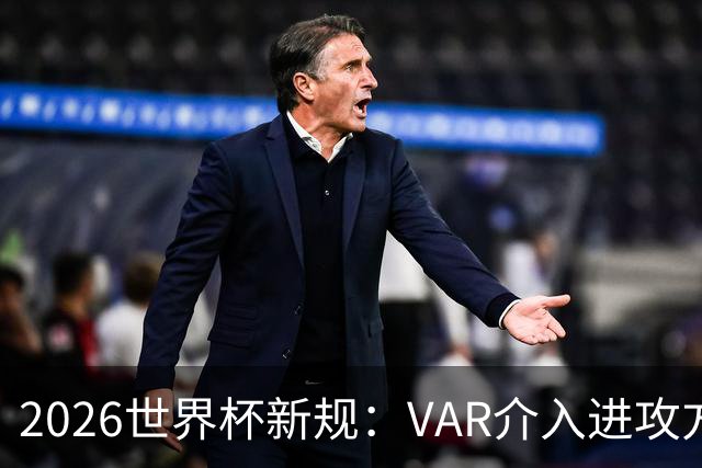 2026世界杯新规：VAR介入进攻方犯规，足球规则再升级！