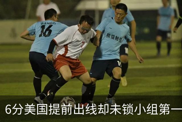 6分美国提前出线却未锁小组第一 极端情况下有可能第三
