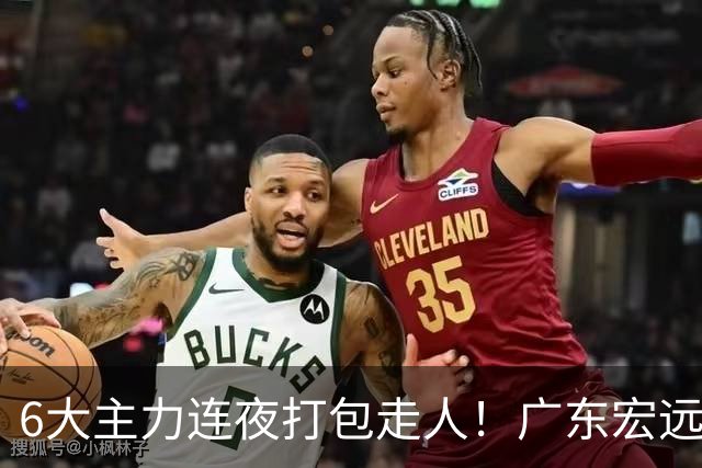 6大主力连夜打包走人！广东宏远休赛期彻底掀桌：徐杰硬刚上位，周鹏37岁王者归来