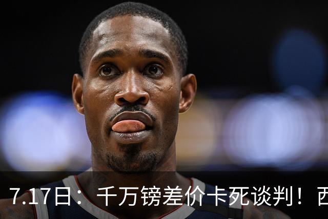 7.17日：千万镑差价卡死谈判！西甲豪门全部出局，阿森纳独占小蜘蛛转会窗口期