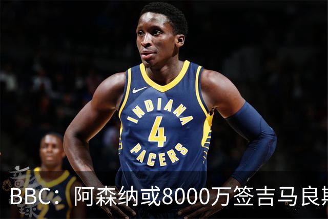 BBC：阿森纳或8000万签吉马良斯！枪手仍未放弃追求维尼修斯！