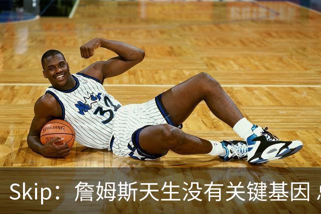 Skip：詹姆斯天生没有关键基因 总决赛胜率也是历史垫底