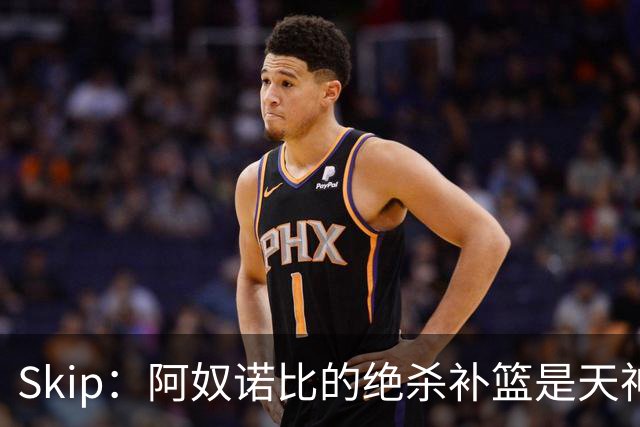Skip：阿奴诺比的绝杀补篮是天神下凡&上帝之手 让我瘫倒在地